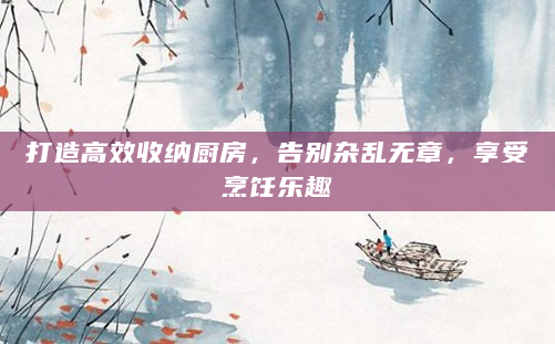 打造高效收纳厨房，告别杂乱无章，享受烹饪乐趣