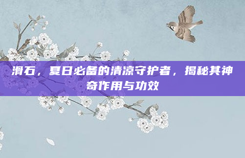 滑石，夏日必备的清凉守护者，揭秘其神奇作用与功效