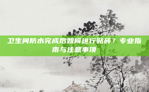 卫生间防水完成后如何进行贴砖？专业指南与注意事项