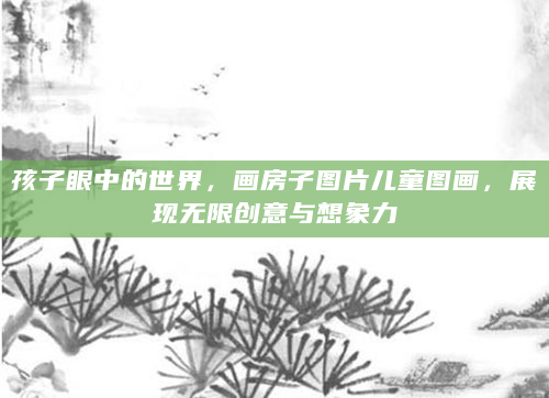 孩子眼中的世界，画房子图片儿童图画，展现无限创意与想象力