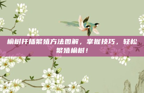 榆树扦插繁殖方法图解，掌握技巧，轻松繁殖榆树！
