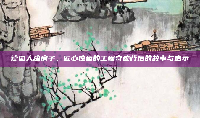 德国人建房子，匠心独运的工程奇迹背后的故事与启示