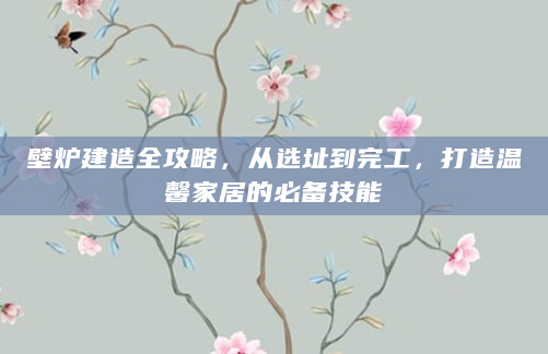 壁炉建造全攻略，从选址到完工，打造温馨家居的必备技能