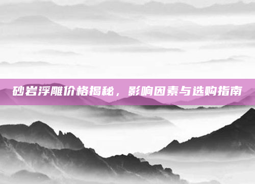 砂岩浮雕价格揭秘，影响因素与选购指南