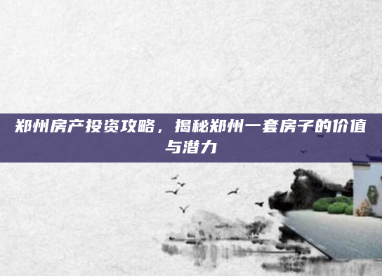 郑州房产投资攻略，揭秘郑州一套房子的价值与潜力