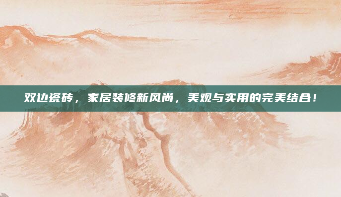 双边瓷砖，家居装修新风尚，美观与实用的完美结合！
