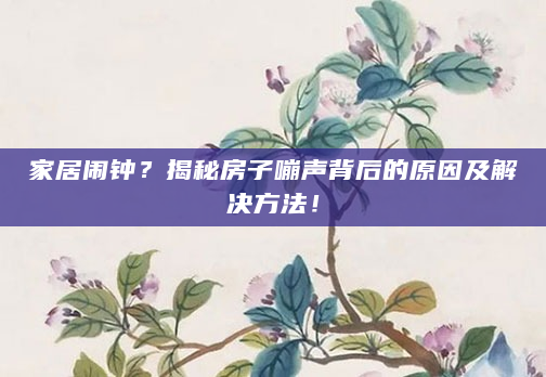 家居闹钟？揭秘房子嘣声背后的原因及解决方法！