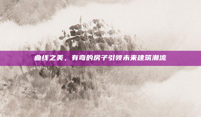 曲线之美，有弯的房子引领未来建筑潮流