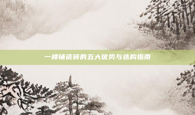 一楼铺瓷砖的五大优势与选购指南