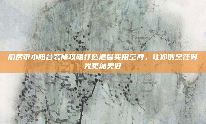 厨房带小阳台装修攻略打造温馨实用空间，让你的烹饪时光更加美好