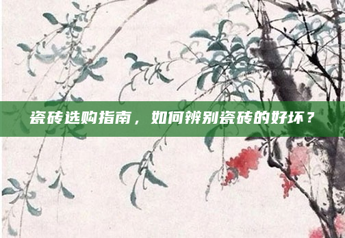 瓷砖选购指南，如何辨别瓷砖的好坏？