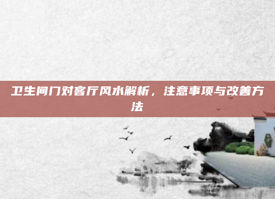卫生间门对客厅风水解析，注意事项与改善方法
