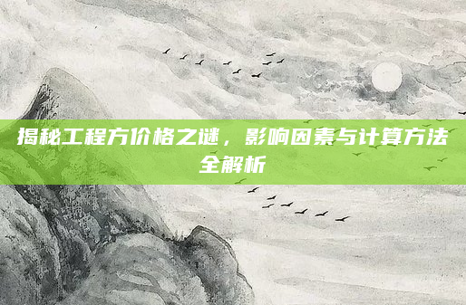 揭秘工程方价格之谜，影响因素与计算方法全解析