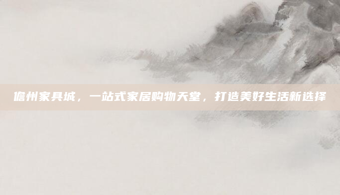儋州家具城，一站式家居购物天堂，打造美好生活新选择