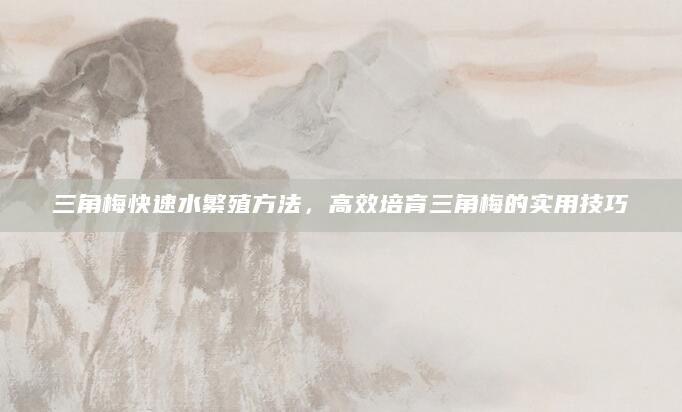 三角梅快速水繁殖方法，高效培育三角梅的实用技巧