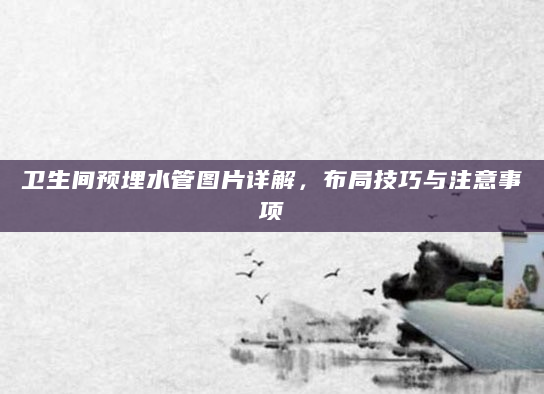 卫生间预埋水管图片详解，布局技巧与注意事项