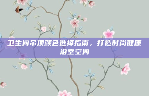卫生间吊顶颜色选择指南，打造时尚健康浴室空间