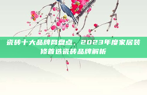瓷砖十大品牌网盘点，2023年度家居装修首选瓷砖品牌解析