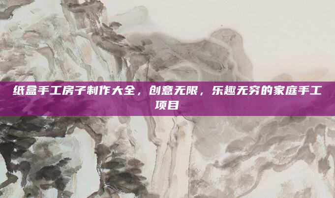 纸盒手工房子制作大全，创意无限，乐趣无穷的家庭手工项目