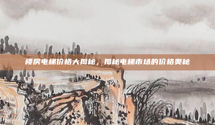 楼房电梯价格大揭秘，揭秘电梯市场的价格奥秘