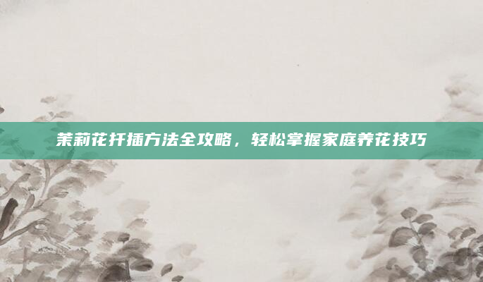 茉莉花扦插方法全攻略，轻松掌握家庭养花技巧