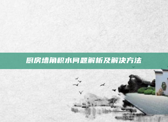 厨房墙角积水问题解析及解决方法