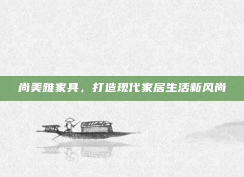 尚美雅家具，打造现代家居生活新风尚