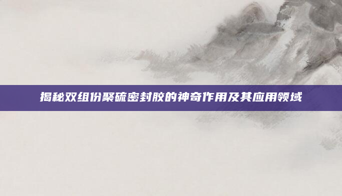 揭秘双组份聚硫密封胶的神奇作用及其应用领域