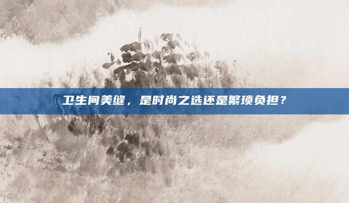 卫生间美缝，是时尚之选还是繁琐负担？