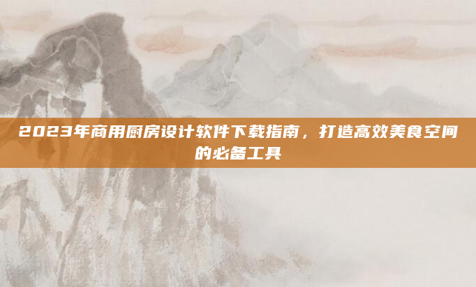 2023年商用厨房设计软件下载指南，打造高效美食空间的必备工具