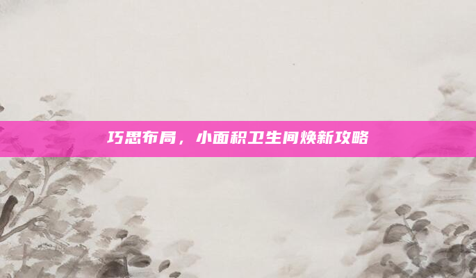 巧思布局，小面积卫生间焕新攻略