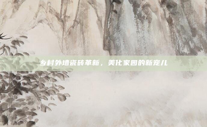 乡村外墙瓷砖革新，美化家园的新宠儿
