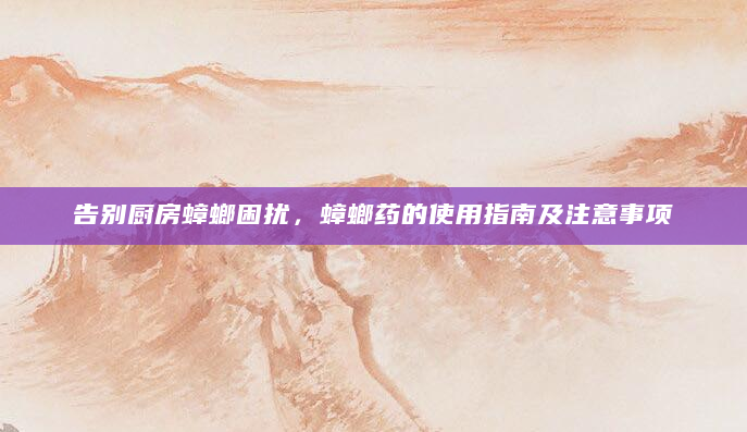 告别厨房蟑螂困扰，蟑螂药的使用指南及注意事项