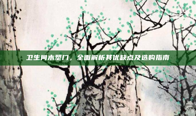 卫生间木塑门，全面解析其优缺点及选购指南