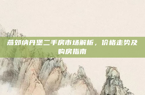 燕郊纳丹堡二手房市场解析，价格走势及购房指南