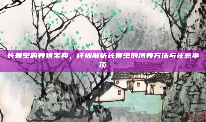 长寿虫的养殖宝典，详细解析长寿虫的饲养方法与注意事项