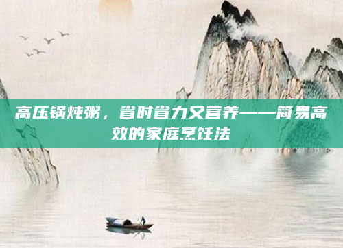高压锅炖粥，省时省力又营养——简易高效的家庭烹饪法