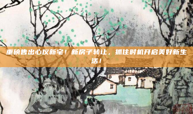 重磅售出心仪新宅！新房子转让，抓住时机开启美好新生活！
