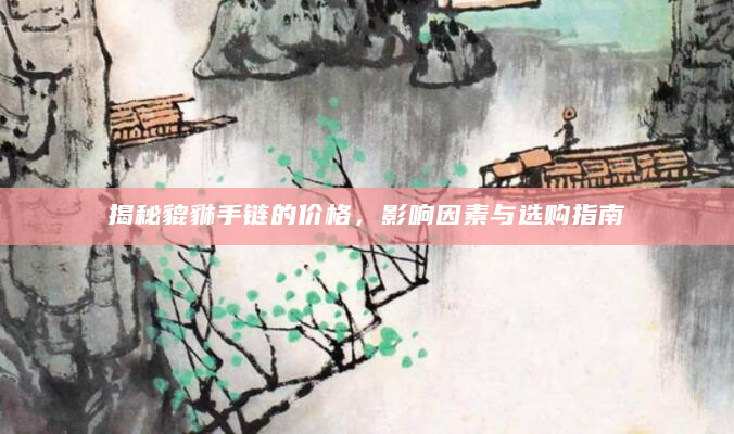 揭秘貔貅手链的价格，影响因素与选购指南