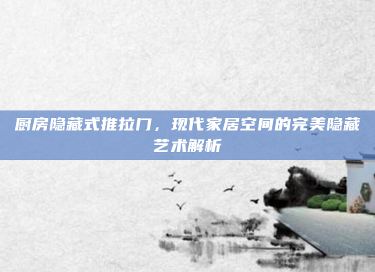 厨房隐藏式推拉门，现代家居空间的完美隐藏艺术解析