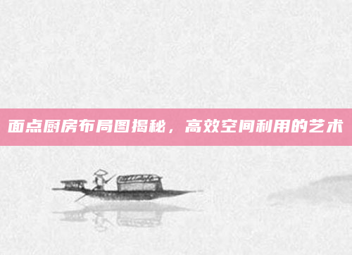 面点厨房布局图揭秘，高效空间利用的艺术