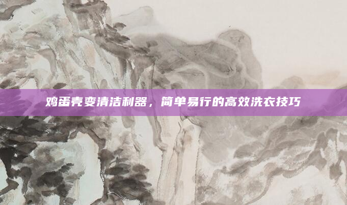 鸡蛋壳变清洁利器，简单易行的高效洗衣技巧
