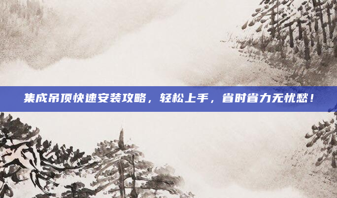 集成吊顶快速安装攻略，轻松上手，省时省力无忧愁！