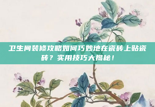 卫生间装修攻略如何巧妙地在瓷砖上贴瓷砖？实用技巧大揭秘！