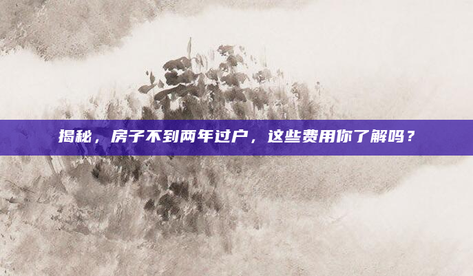揭秘，房子不到两年过户，这些费用你了解吗？