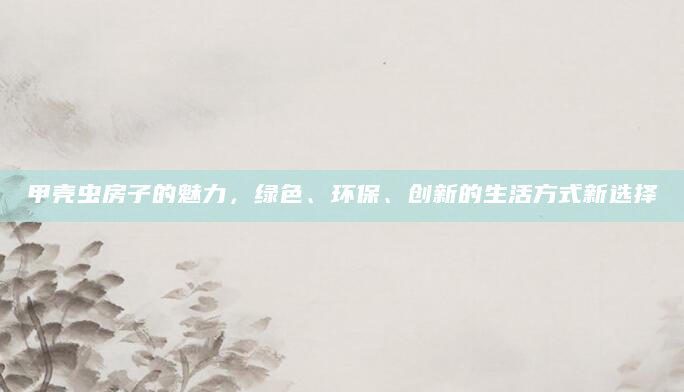 甲壳虫房子的魅力，绿色、环保、创新的生活方式新选择