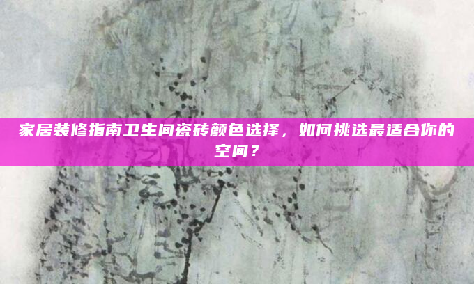 家居装修指南卫生间瓷砖颜色选择，如何挑选最适合你的空间？