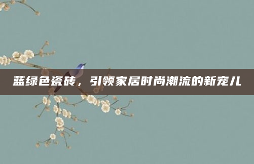 蓝绿色瓷砖，引领家居时尚潮流的新宠儿