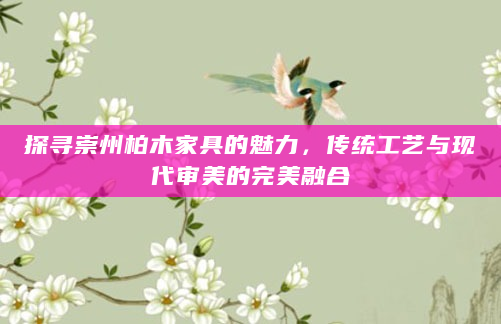 探寻崇州柏木家具的魅力，传统工艺与现代审美的完美融合