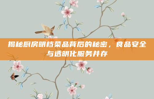 揭秘厨房明档菜品背后的秘密，食品安全与透明化服务并存